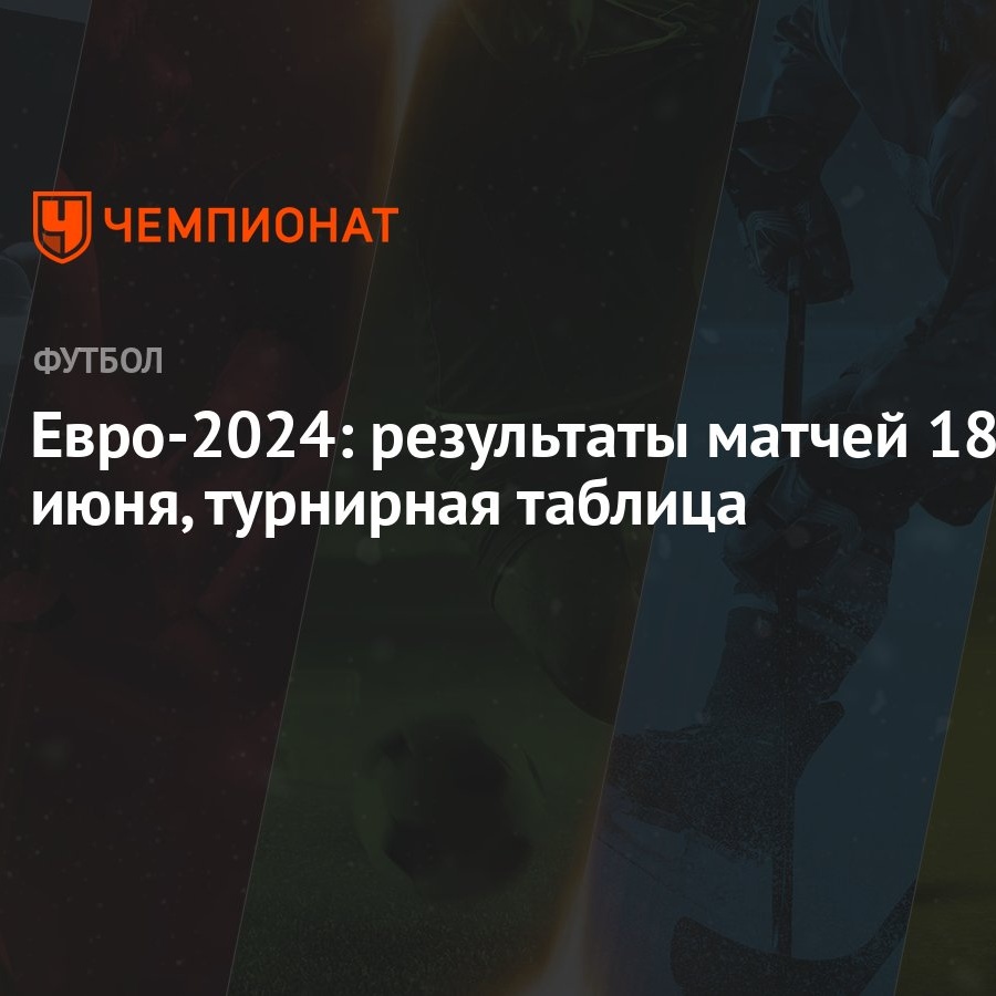 Евро-2024: результаты матчей 18 июня, турнирная таблица