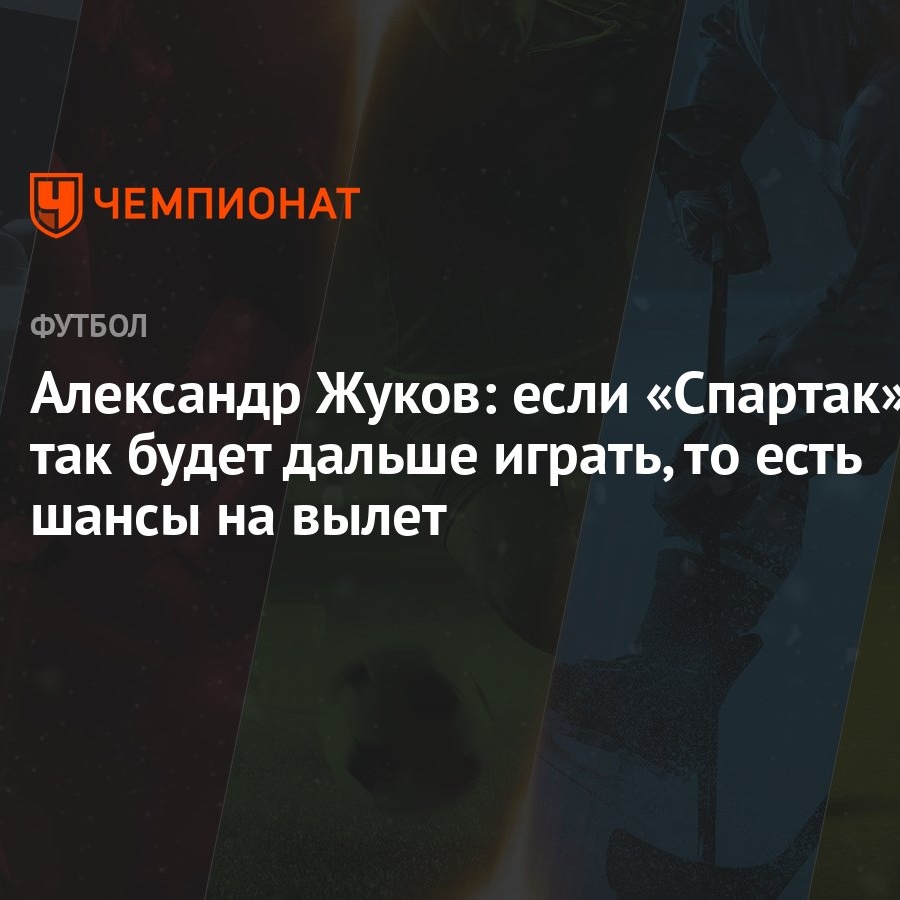 Александр Жуков: если «Спартак» так будет дальше играть, то есть шансы на  вылет - Чемпионат