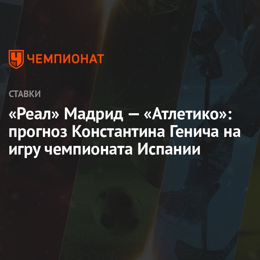 Реал» Мадрид — «Атлетико»: прогноз Константина Генича на игру чемпионата  Испании - Чемпионат