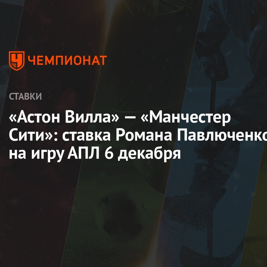 Астон Вилла» — «Манчестер Сити»: ставка Романа Павлюченко на игру АПЛ 6  декабря - Чемпионат