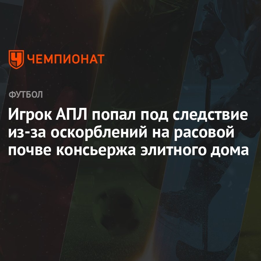 Игрок АПЛ попал под следствие из-за оскорблений на расовой почве консьержа  элитного дома - Чемпионат