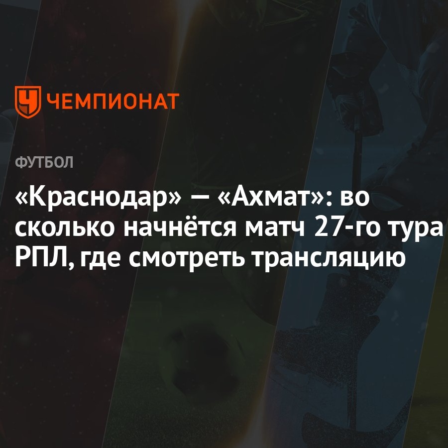 «Краснодар» — «Ахмат»: во сколько начнётся матч 27-го тура РПЛ, где  смотреть трансляцию