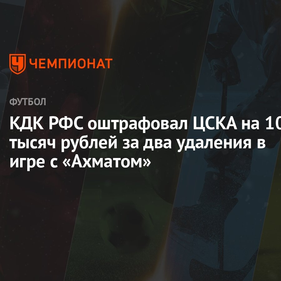 КДК РФС оштрафовал ЦСКА на 100 тысяч рублей за два удаления в игре с  «Ахматом» - Чемпионат