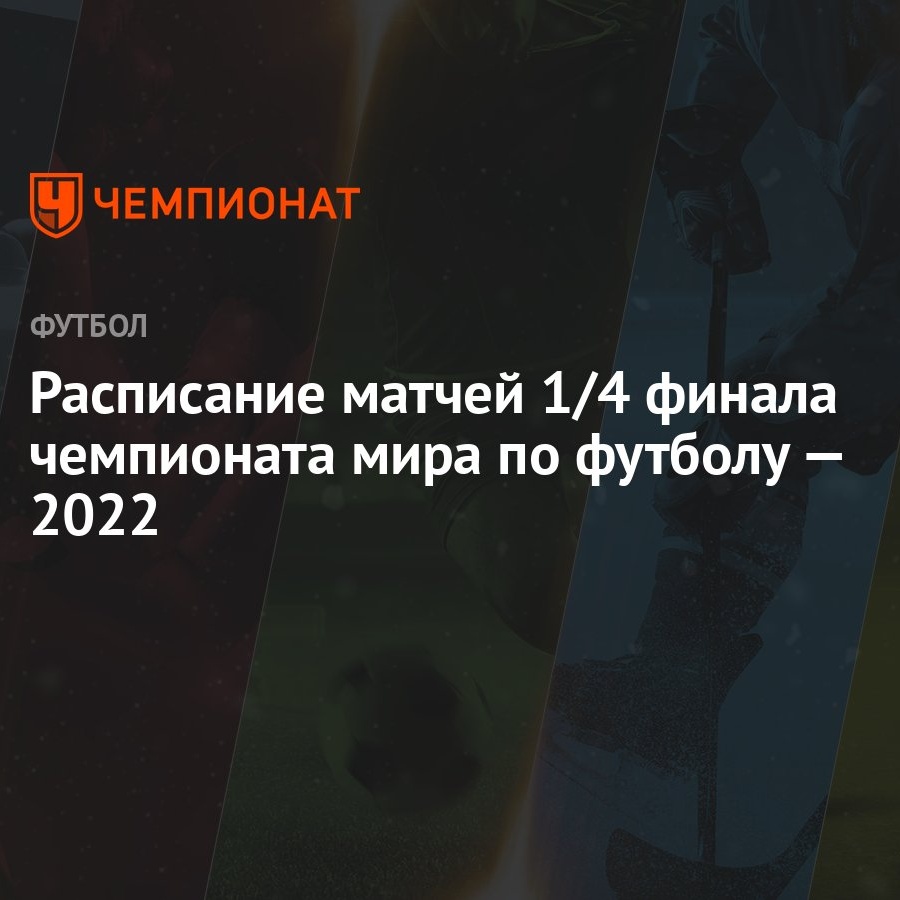 Расписание матчей 1/4 финала чемпионата мира по футболу — 2022 - Чемпионат