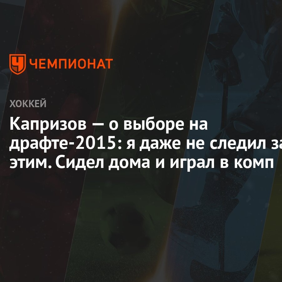 Капризов — о выборе на драфте-2015: я даже не следил за этим. Сидел дома и  играл в комп - Чемпионат