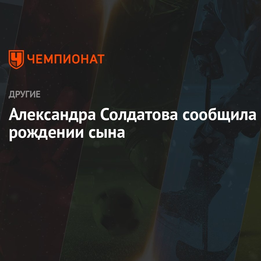 Александра Солдатова сообщила о рождении сына - Чемпионат