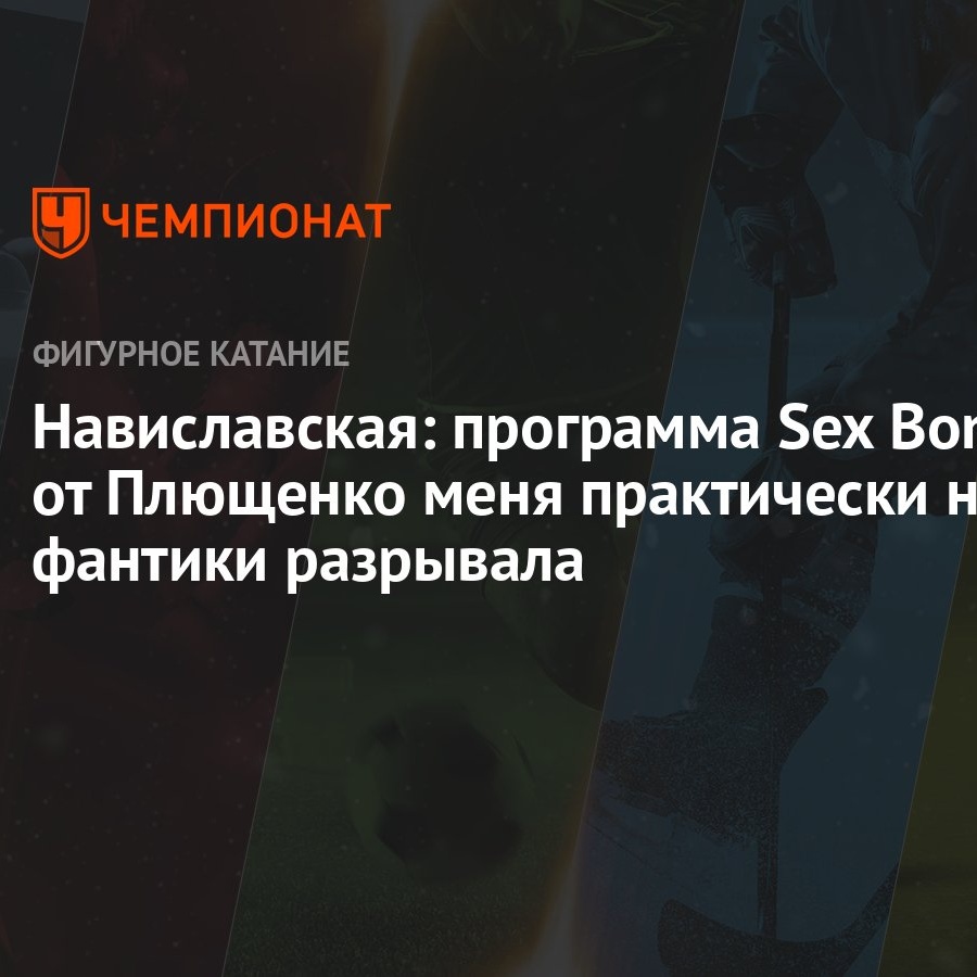 Навиславская: программа Sex Bomb от Плющенко меня практически на фантики  разрывала