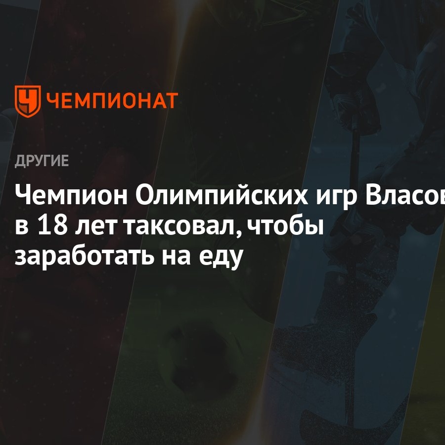 Чемпион Олимпийских игр Власов: в 18 лет таксовал, чтобы заработать на еду  - Чемпионат