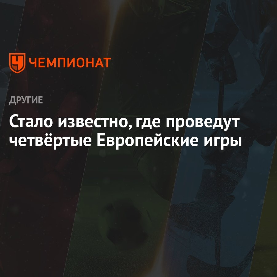 Стало известно, где проведут четвёртые Европейские игры - Чемпионат