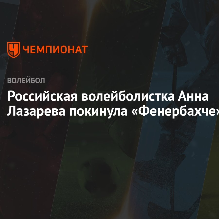 Российская волейболистка Анна Лазарева покинула «Фенербахче» - Чемпионат