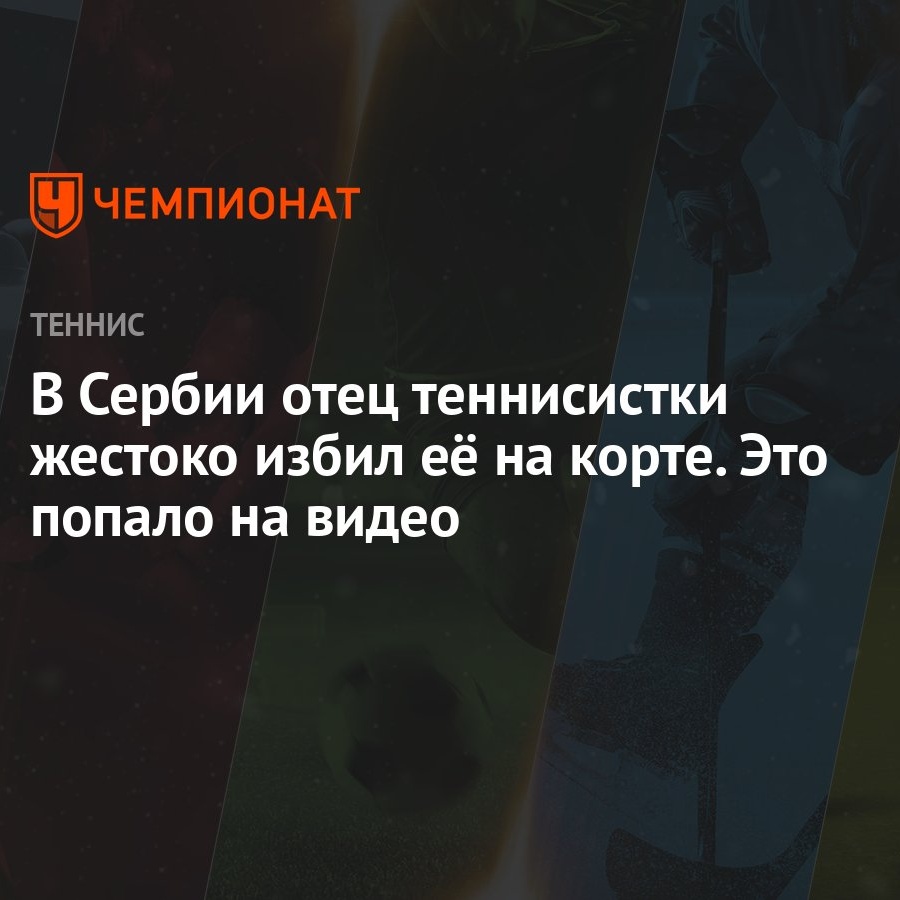 В Сербии отец теннисистки жестоко избил её на корте. Это попало на видео -  Чемпионат