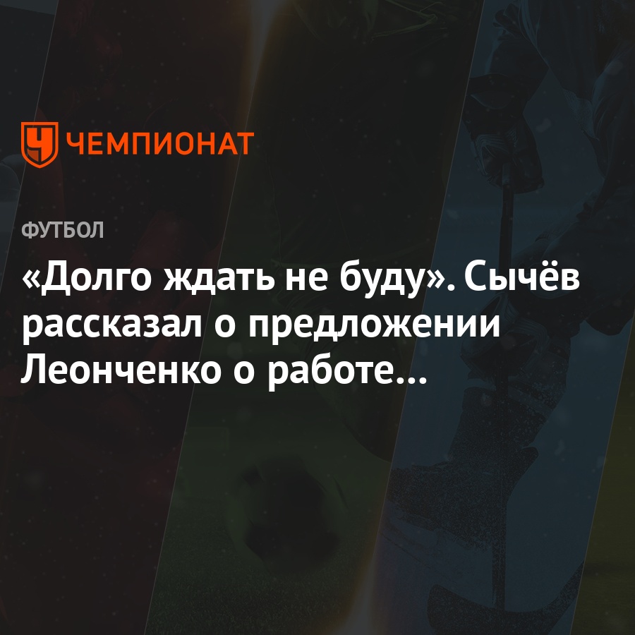 Долго ждать не буду». Сычёв рассказал о предложении Леонченко о работе в  «Локомотиве» - Чемпионат