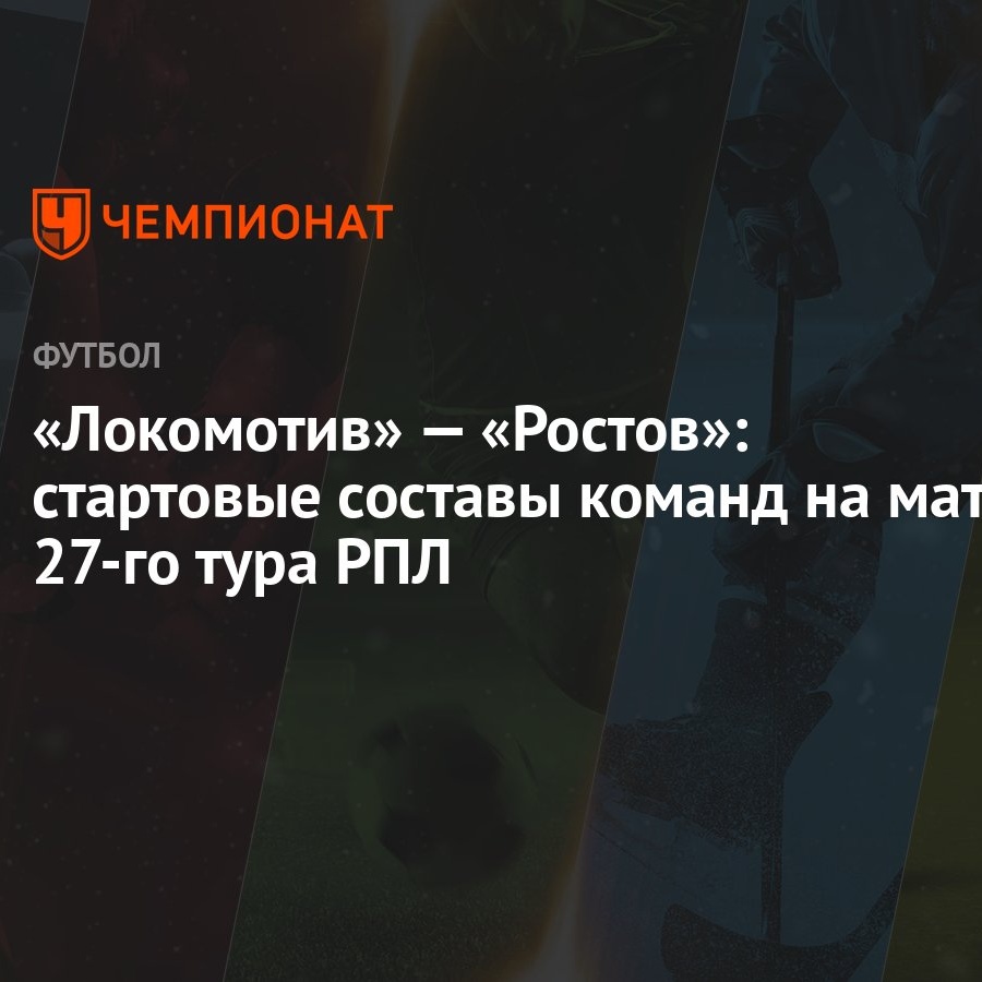 Локомотив» — «Ростов»: стартовые составы команд на матч 27-го тура РПЛ -  Чемпионат