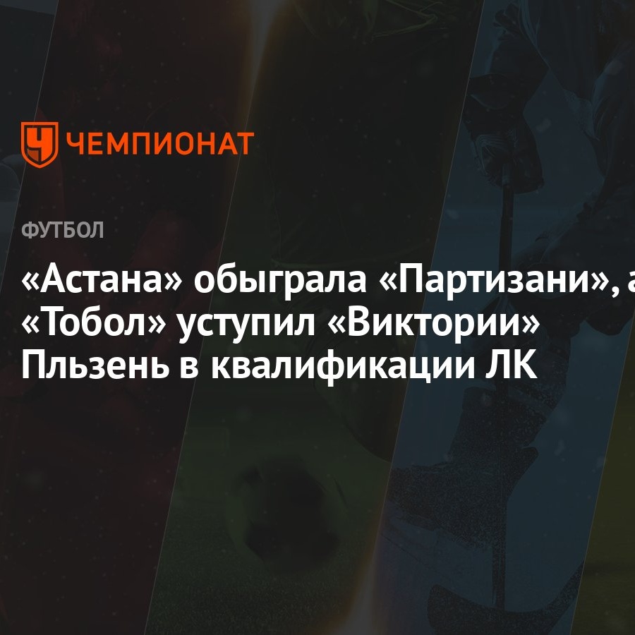 Астана» обыграла «Партизани», а «Тобол» уступил «Виктории» Пльзень в  квалификации ЛК - Чемпионат