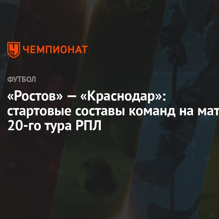 Ростов» — «Краснодар»: стартовые составы команд на матч 20-го тура РПЛ -  Чемпионат