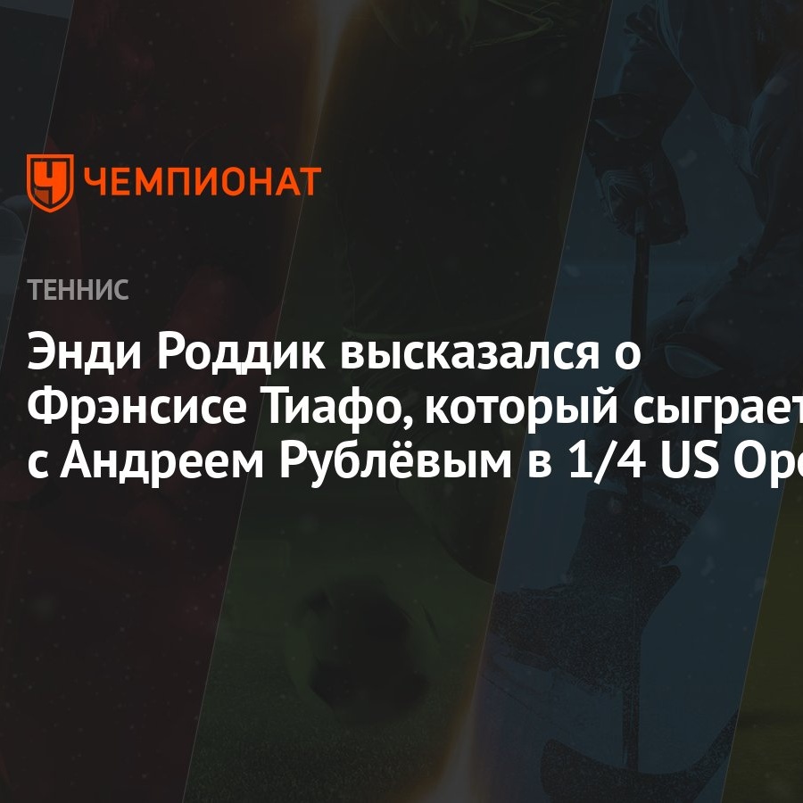 Энди Роддик высказался о Фрэнсисе Тиафо, который сыграет с Андреем Рублёвым  в 1/4 US Open