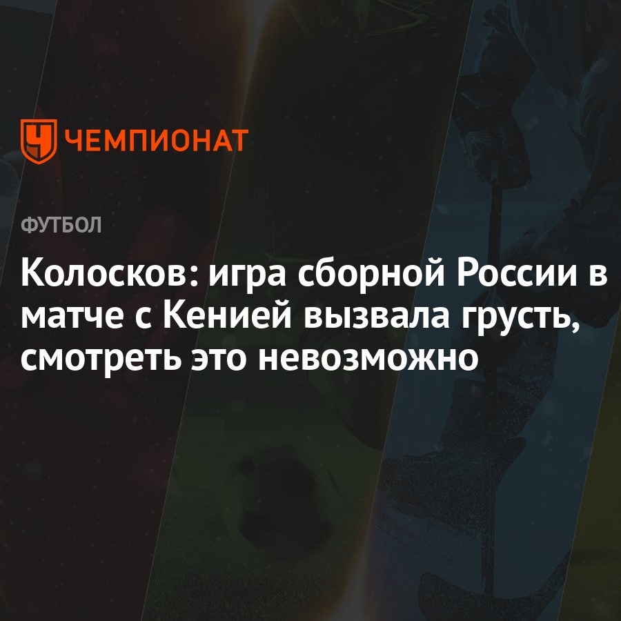 Колосков: игра сборной России в матче с Кенией вызвала грусть, смотреть это  невозможно - Чемпионат