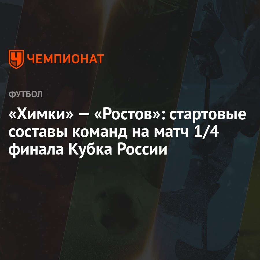 Химки» — «Ростов»: стартовые составы команд на матч 1/4 финала Кубка России  - Чемпионат