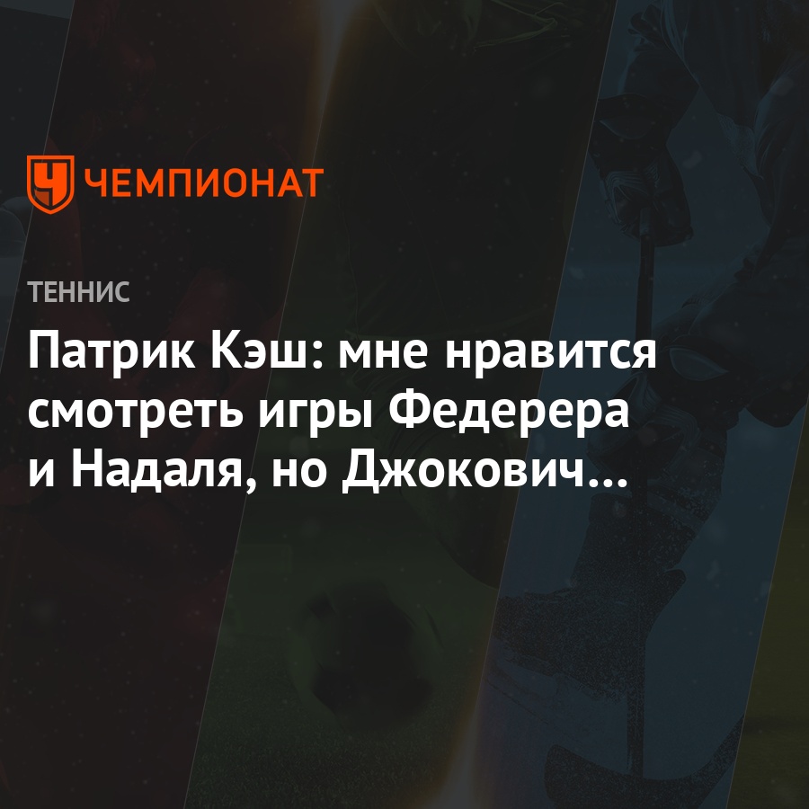 Патрик Кэш: мне нравится смотреть игры Федерера и Надаля, но Джокович —  лучший из них - Чемпионат