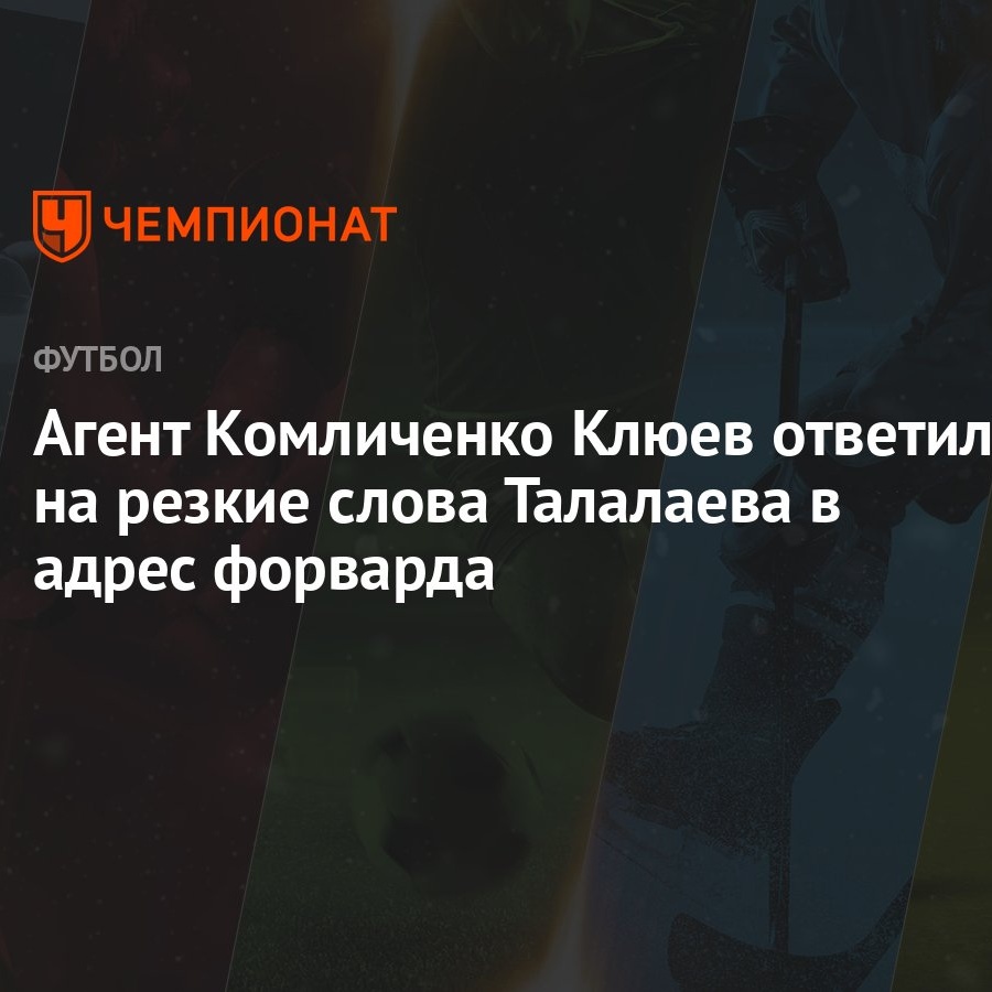 Агент Комличенко Клюев ответил на резкие слова Талалаева в адрес форварда -  Чемпионат