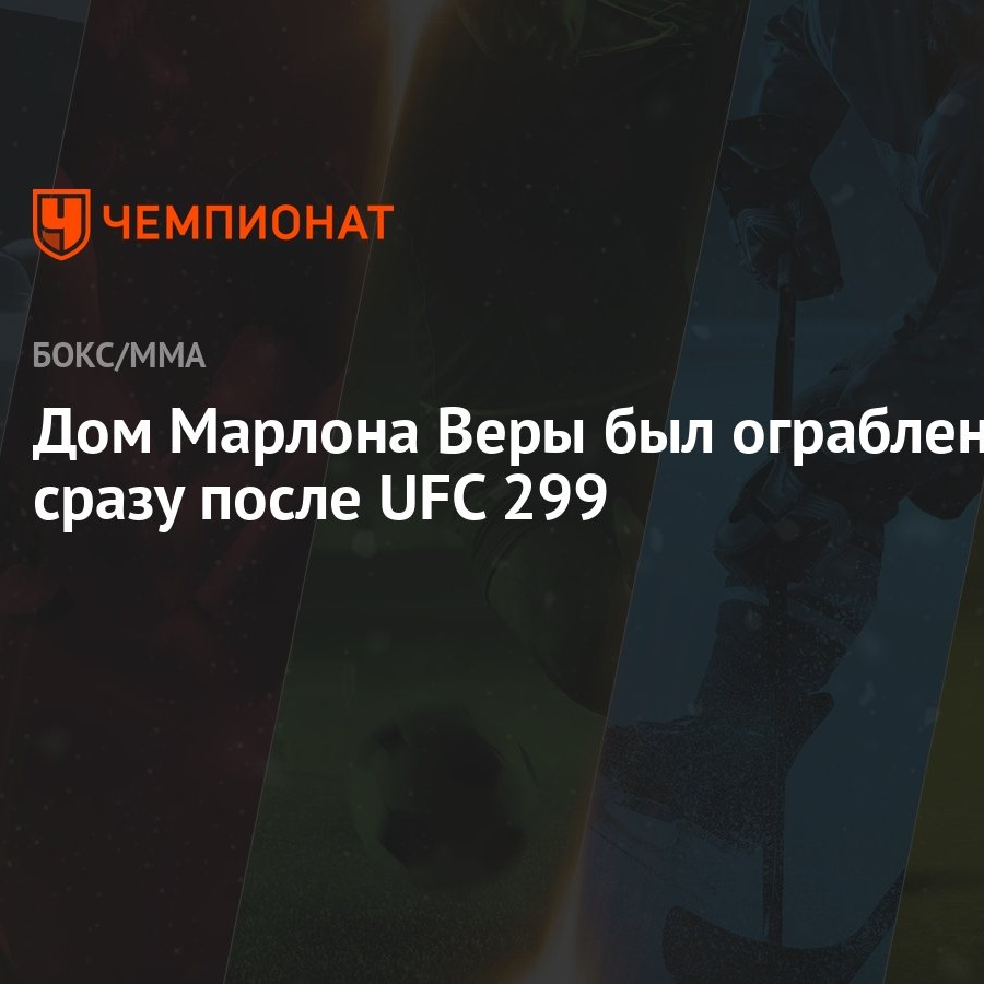 Дом Марлона Веры был ограблен сразу после UFC 299 - Чемпионат