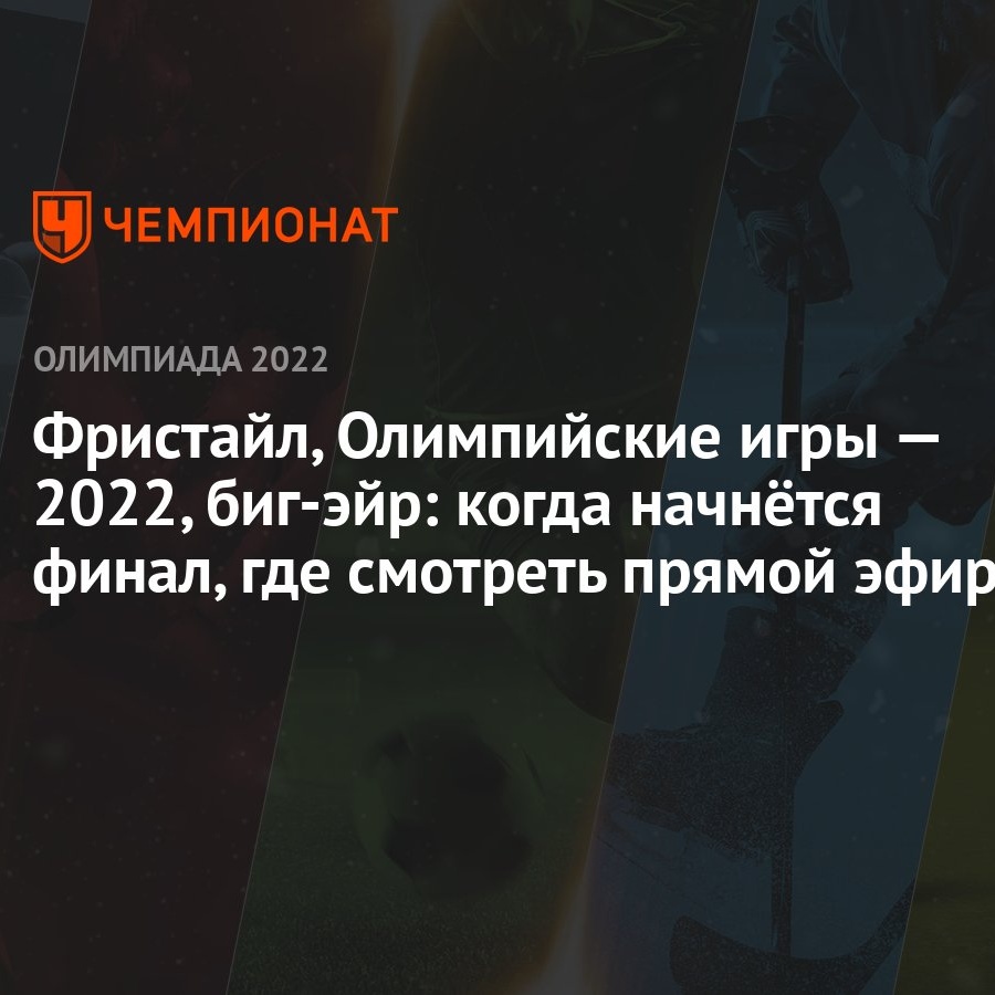 Фристайл, Олимпийские игры — 2022, биг-эйр: когда начнётся финал, где  смотреть прямой эфир