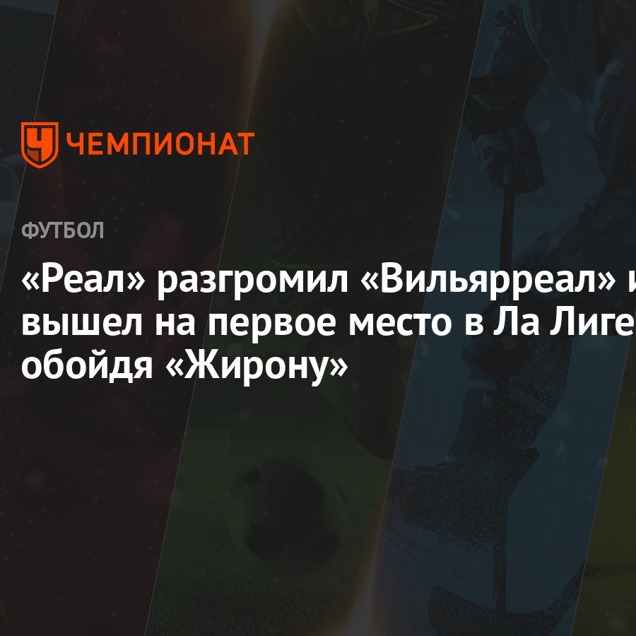 Реал» разгромил «Вильярреал» и вышел на первое место в Ла Лиге, обойдя  «Жирону» - Чемпионат