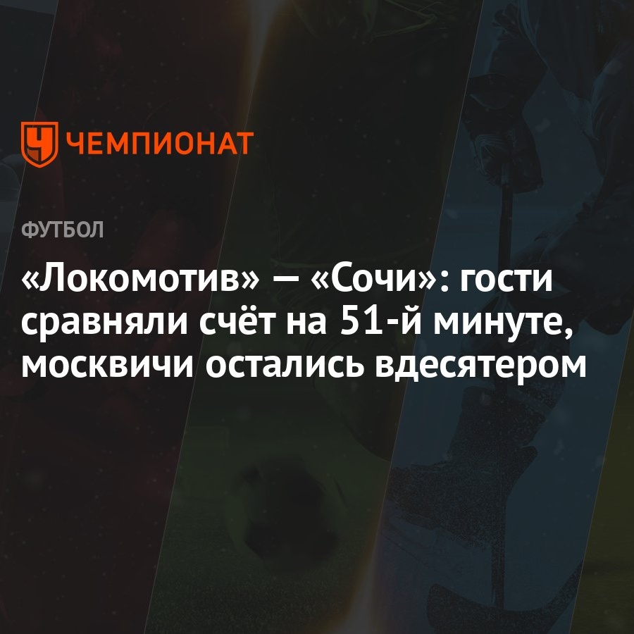 Локомотив» — «Сочи»: гости сравняли счёт на 51-й минуте, москвичи остались  вдесятером - Чемпионат