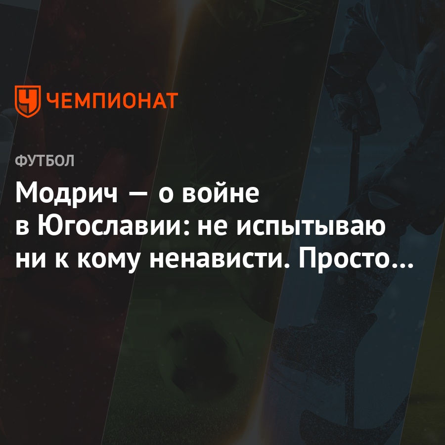 Модрич — о войне в Югославии: не испытываю ни к кому ненависти. Просто иду  вперёд - Чемпионат