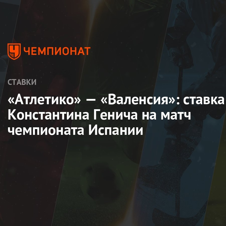 Атлетико» — «Валенсия»: ставка Константина Генича на матч чемпионата  Испании - Чемпионат