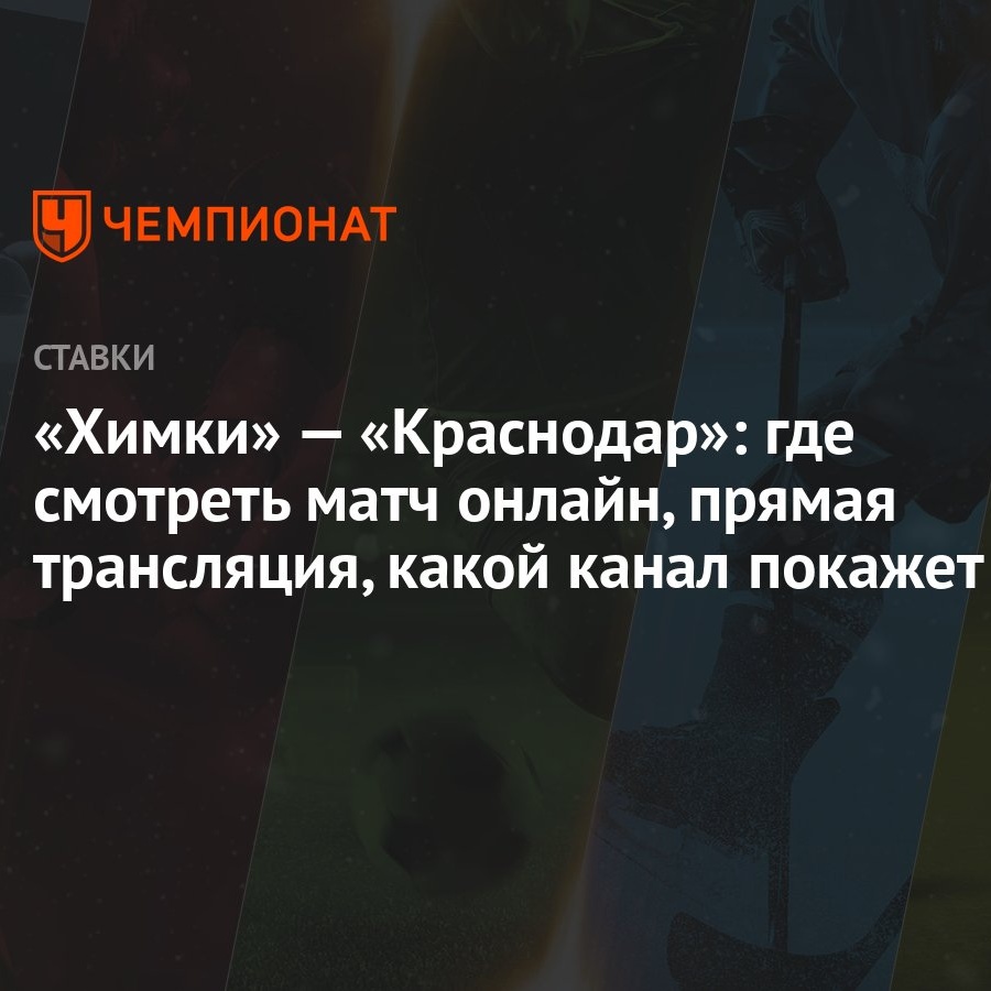 Химки» — «Краснодар»: где смотреть матч онлайн, прямая трансляция, какой  канал покажет - Чемпионат