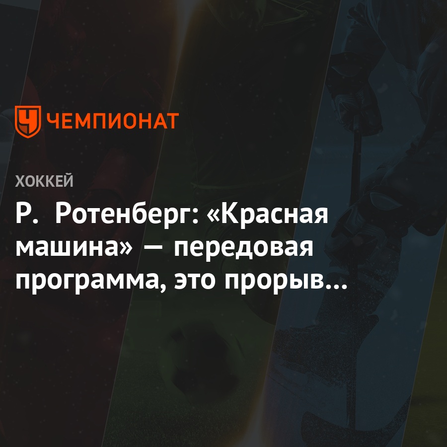 Р. Ротенберг: «Красная машина» — передовая программа, это прорыв для всех -  Чемпионат