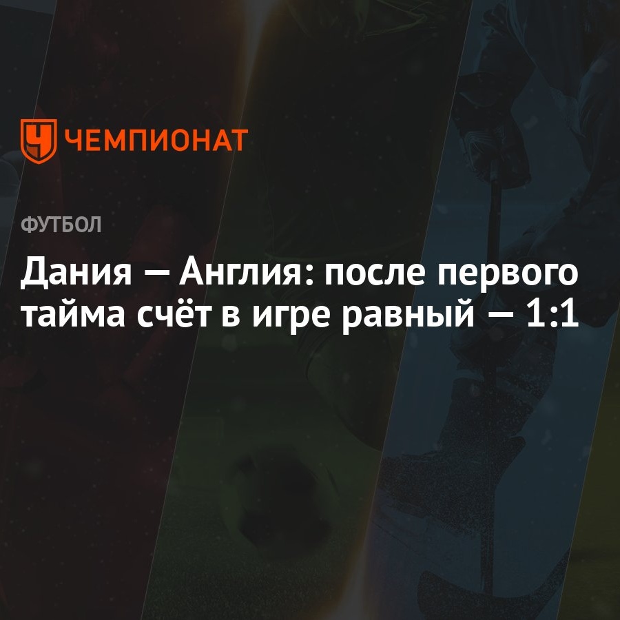 Дания — Англия: после первого тайма счёт в игре равный — 1:1 - Чемпионат