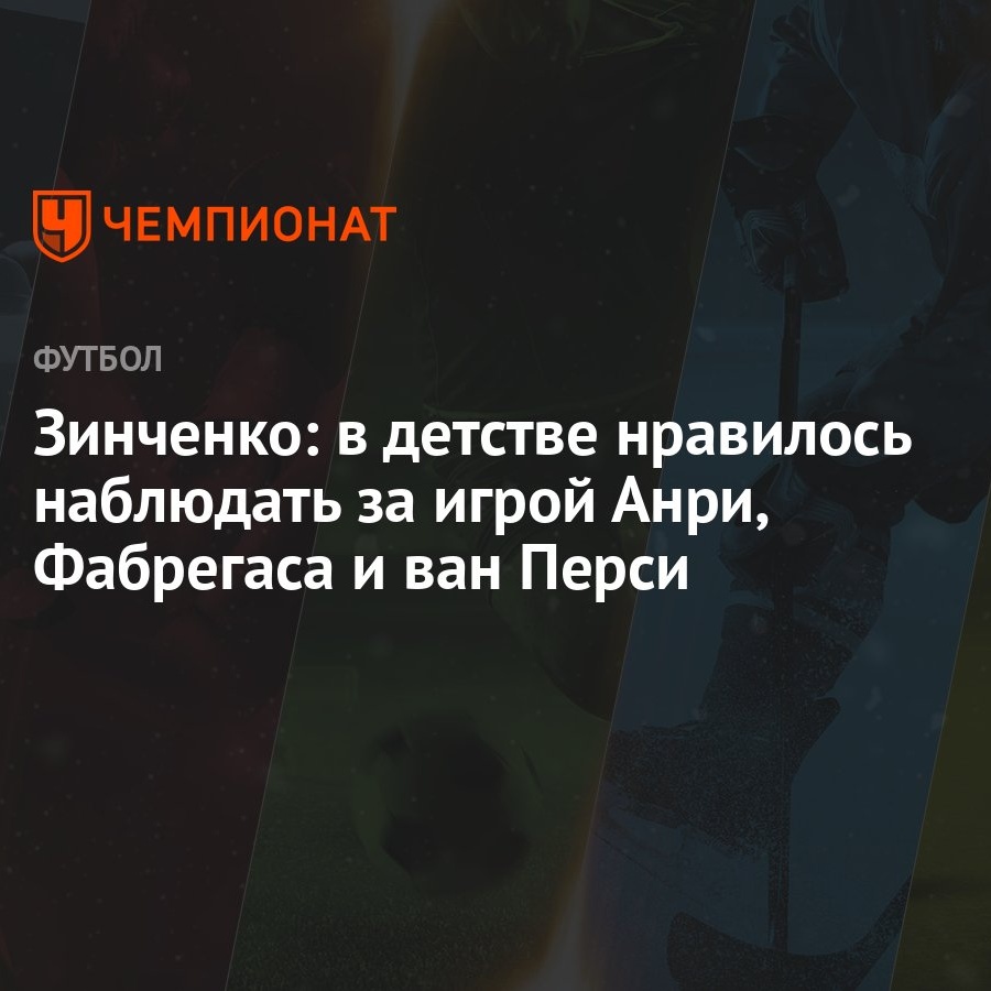 Зинченко: в детстве нравилось наблюдать за игрой Анри, Фабрегаса и ван  Перси - Чемпионат