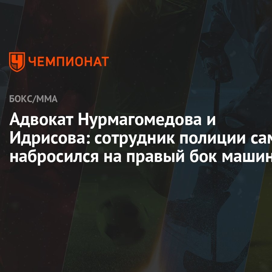 Адвокат Нурмагомедова и Идрисова: сотрудник полиции сам набросился на правый  бок машины - Чемпионат