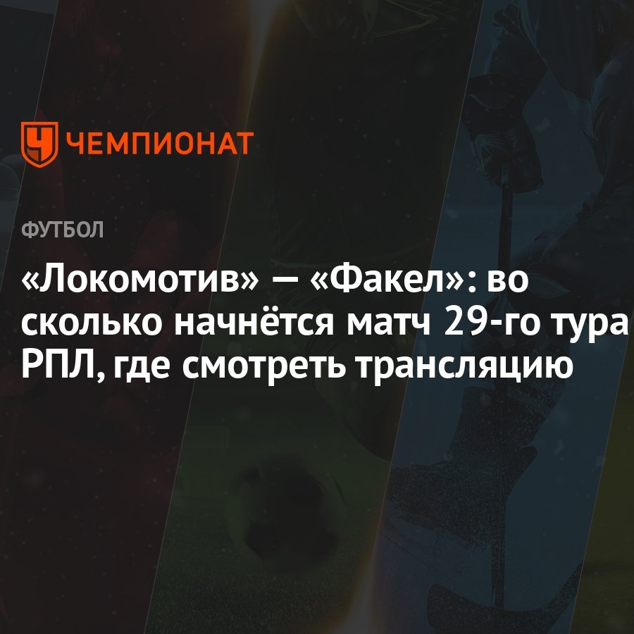 Локомотив» — «Факел»: во сколько начнётся матч 29-го тура РПЛ, где смотреть  трансляцию - Чемпионат