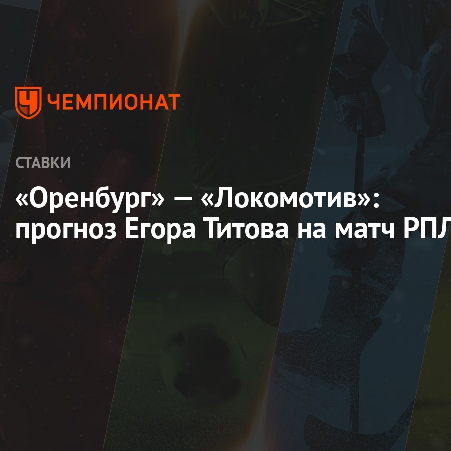 Оренбург» — «Локомотив»: прогноз Егора Титова на матч РПЛ - Чемпионат