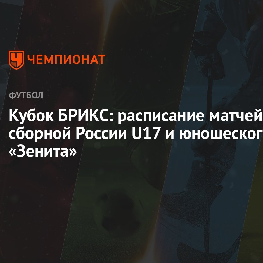 Кубок БРИКС: расписание матчей сборной России U17 и юношеского «Зенита» -  Чемпионат