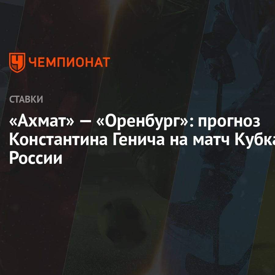 Ахмат» — «Оренбург»: прогноз Константина Генича на матч Кубка России -  Чемпионат