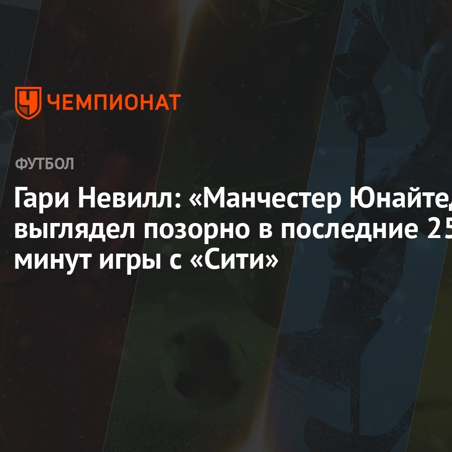 Гари Невилл: «Манчестер Юнайтед» выглядел позорно в последние 25 минут игры  с «Сити»