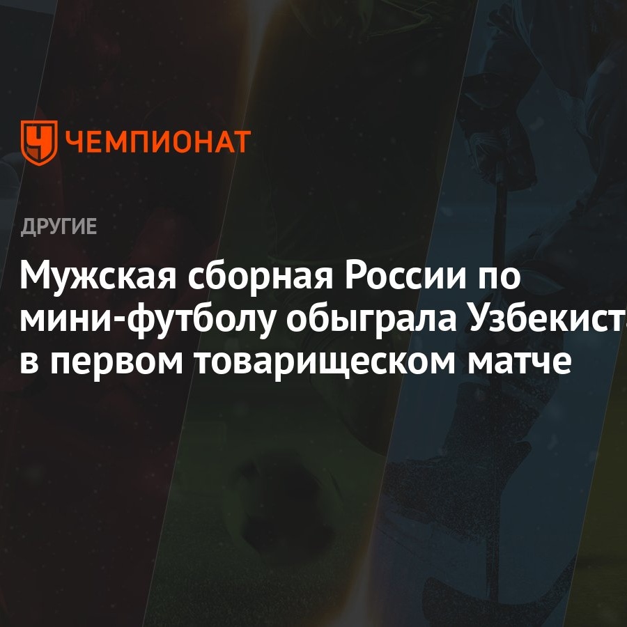 Мужская сборная России по мини-футболу обыграла Узбекистан в первом  товарищеском матче - Чемпионат