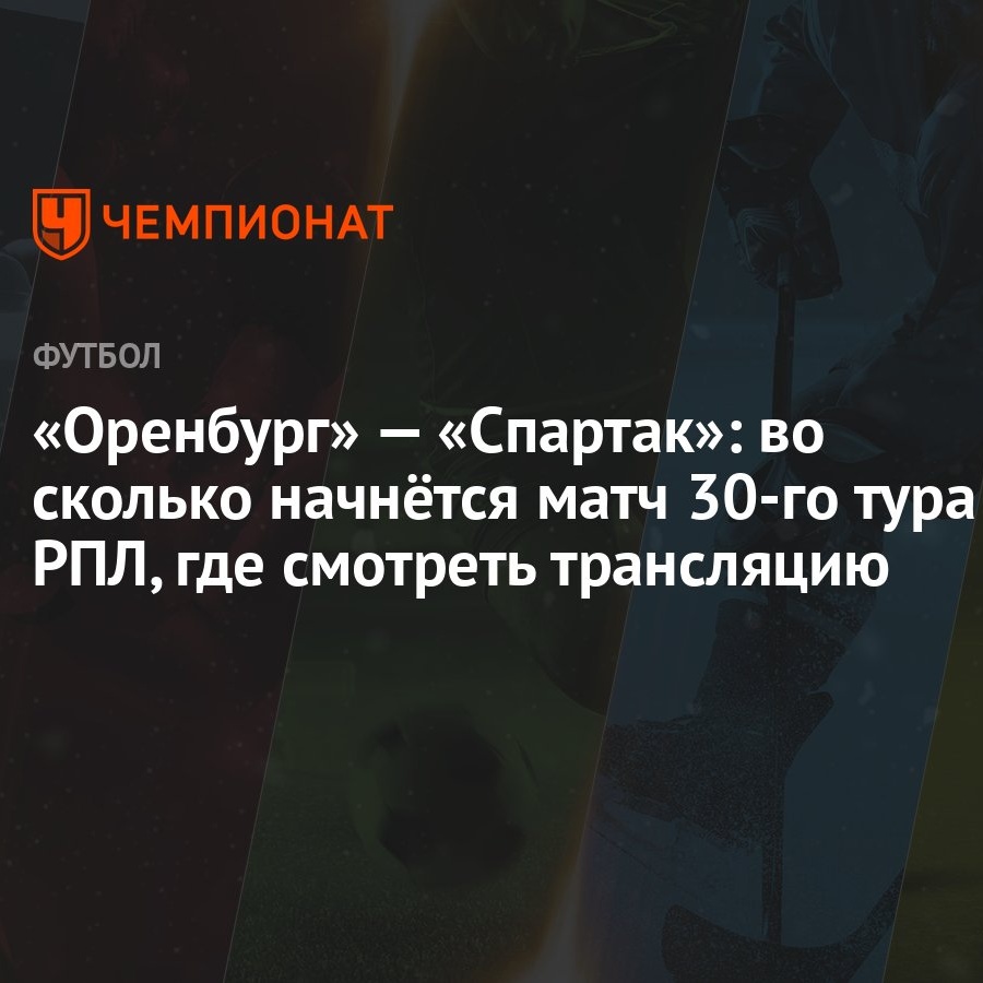 «Оренбург» — «Спартак»: во сколько начнётся матч 30-го тура РПЛ, где  смотреть трансляцию