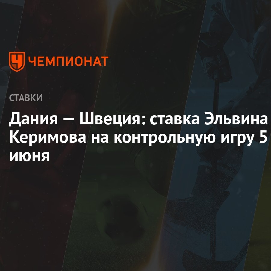 Дания — Швеция: ставка Эльвина Керимова на контрольную игру 5 июня -  Чемпионат