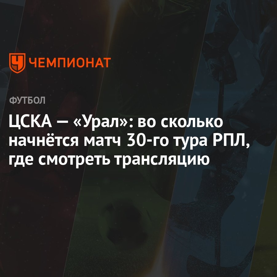 ЦСКА — «Урал»: во сколько начнётся матч 30-го тура РПЛ, где смотреть  трансляцию