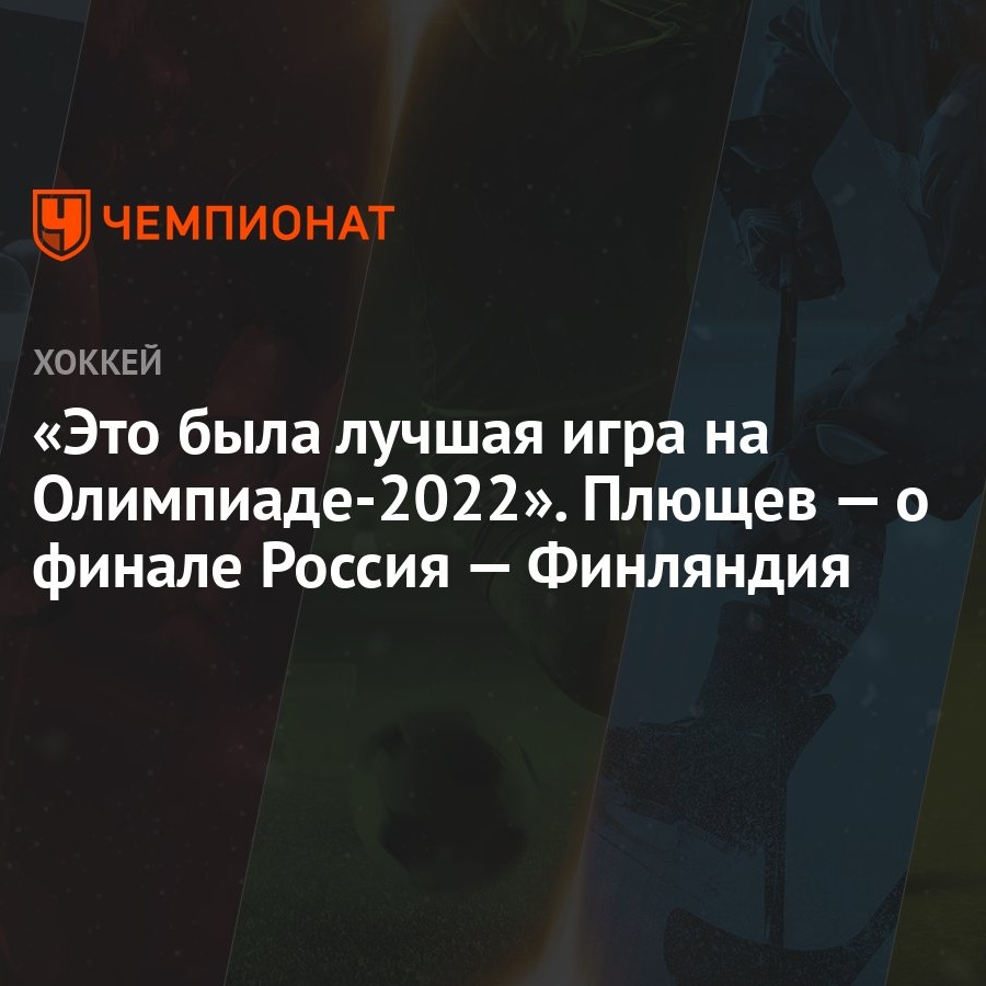 Это была лучшая игра на Олимпиаде-2022». Плющев — о финале Россия —  Финляндия - Чемпионат