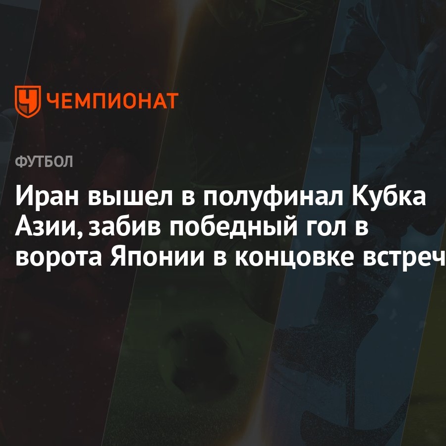 Иран вышел в полуфинал Кубка Азии, забив победный гол в ворота Японии в  концовке встречи - Чемпионат