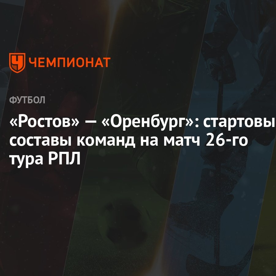 Ростов» — «Оренбург»: стартовые составы команд на матч 26-го тура РПЛ -  Чемпионат