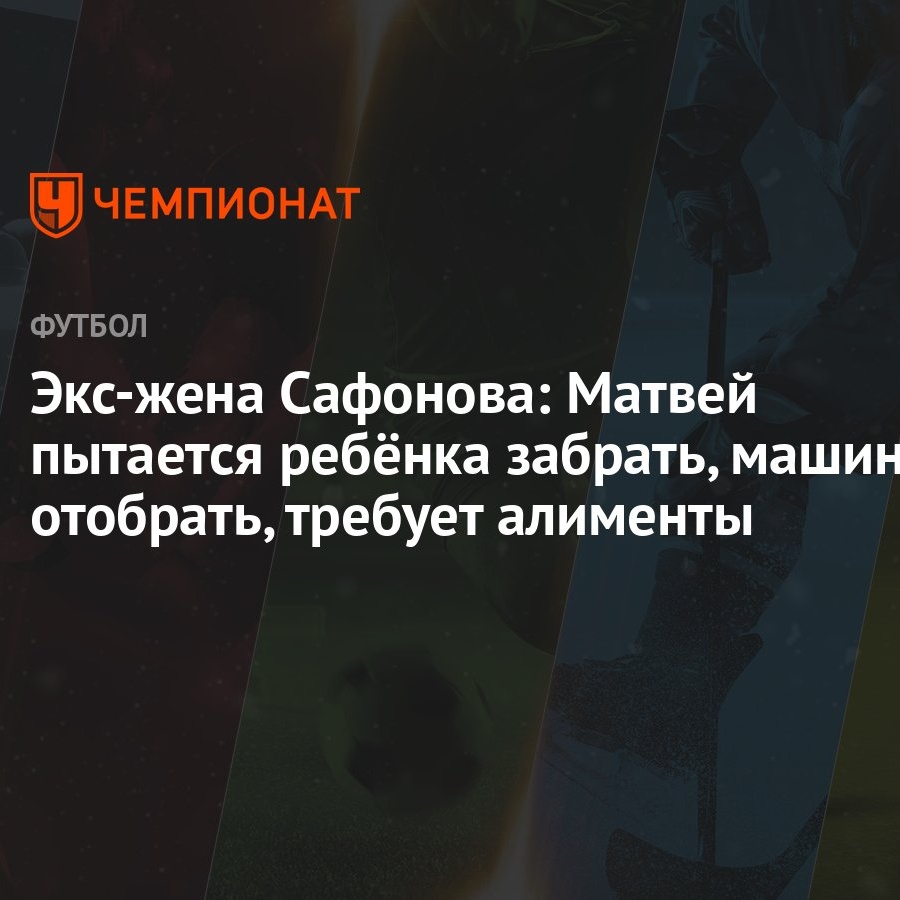 Экс-жена Сафонова: Матвей пытается ребёнка забрать, машину отобрать, требует  алименты - Чемпионат