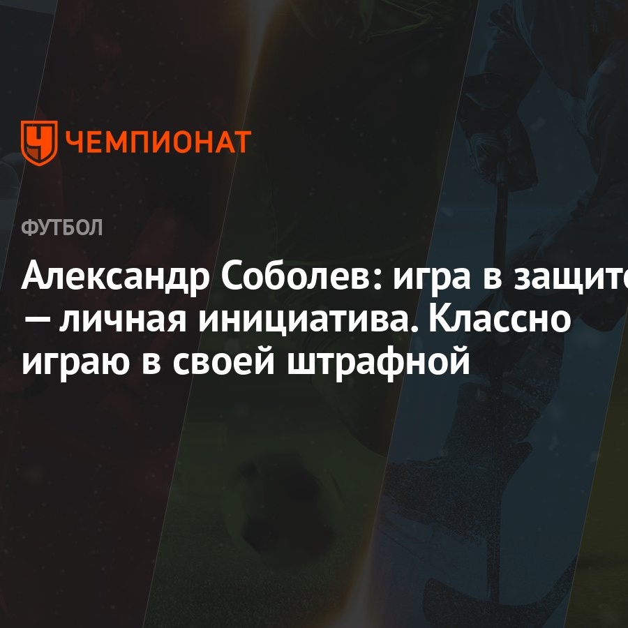 Александр Соболев: игра в защите — личная инициатива. Классно играю в своей  штрафной - Чемпионат