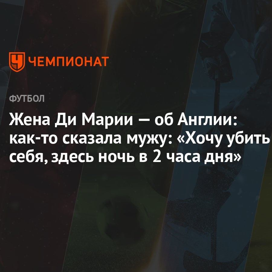 Жена Ди Марии — об Англии: как-то сказала мужу: «Хочу убить себя, здесь  ночь в 2 часа дня»